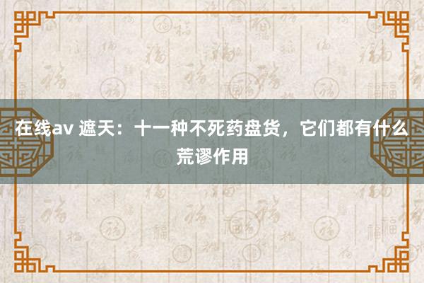 在线av 遮天：十一种不死药盘货，它们都有什么荒谬作用