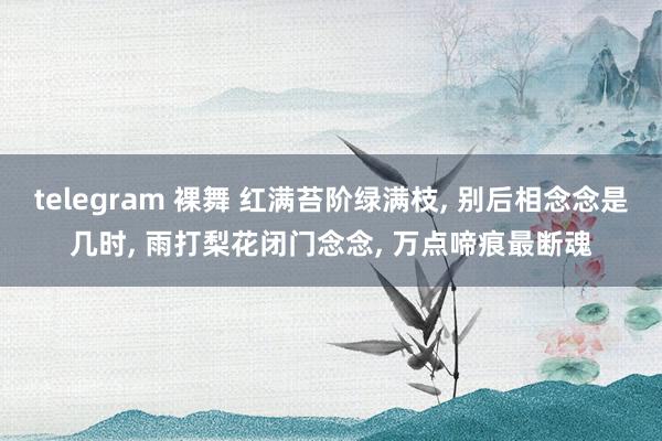 telegram 裸舞 红满苔阶绿满枝， 别后相念念是几时， 雨打梨花闭门念念， 万点啼痕最断魂