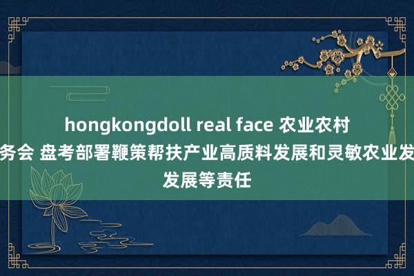 hongkongdoll real face 农业农村部召开常务会 盘考部署鞭策帮扶产业高质料发展和灵敏农业发展等责任