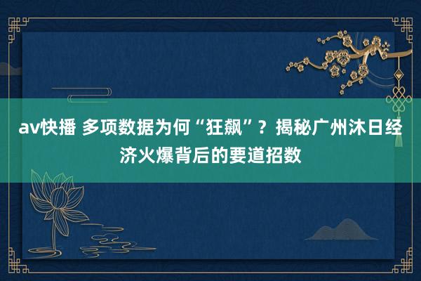 av快播 多项数据为何“狂飙”？揭秘广州沐日经济火爆背后的要道招数