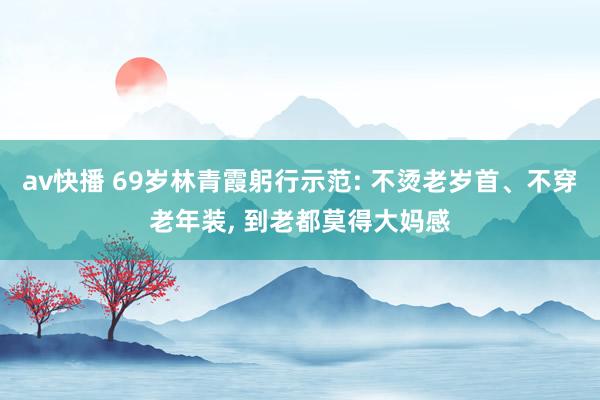 av快播 69岁林青霞躬行示范: 不烫老岁首、不穿老年装， 到老都莫得大妈感