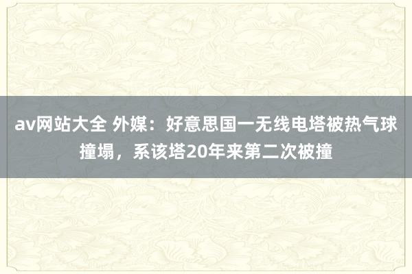 av网站大全 外媒：好意思国一无线电塔被热气球撞塌，系该塔20年来第二次被撞