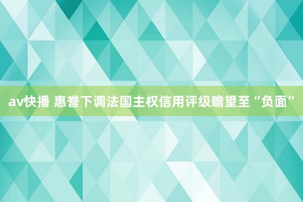 av快播 惠誉下调法国主权信用评级瞻望至“负面”