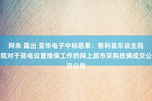 阿朱 露出 亚华电子中标恶果：慈利县东谈主民病院对于弱电设置维保工作的网上超市采购技俩成交公告