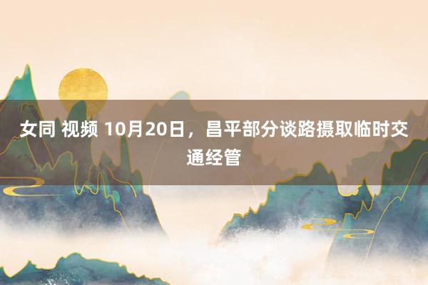 女同 视频 10月20日，昌平部分谈路摄取临时交通经管