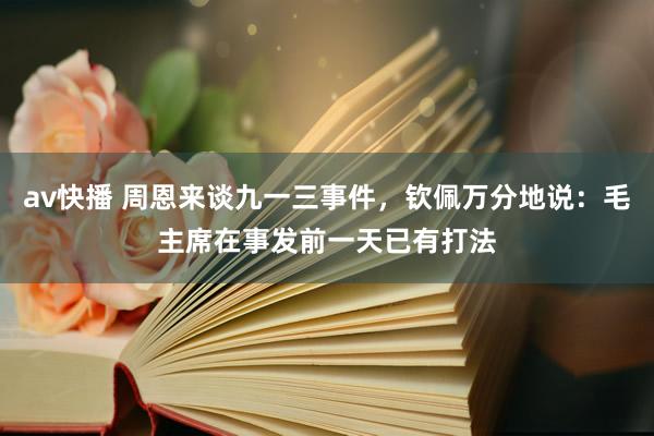 av快播 周恩来谈九一三事件，钦佩万分地说：毛主席在事发前一天已有打法