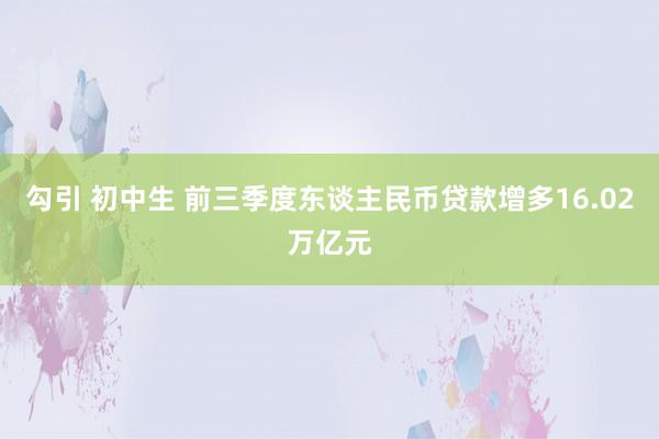 勾引 初中生 前三季度东谈主民币贷款增多16.02万亿元