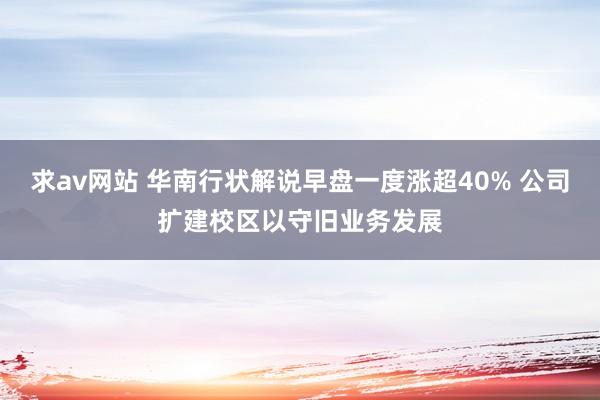 求av网站 华南行状解说早盘一度涨超40% 公司扩建校区以守旧业务发展