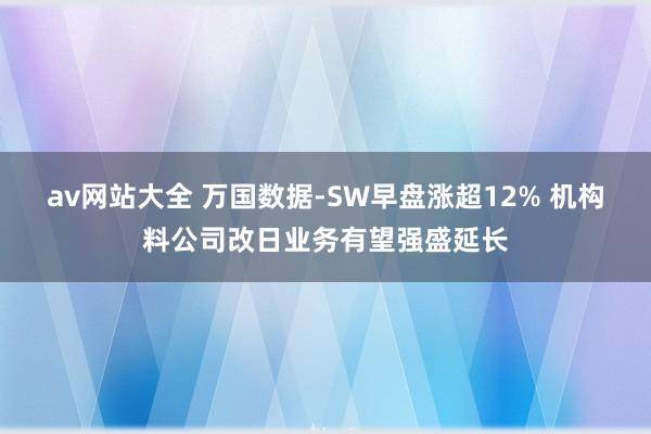 av网站大全 万国数据-SW早盘涨超12% 机构料公司改日业务有望强盛延长