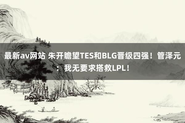 最新av网站 朱开瞻望TES和BLG晋级四强！管泽元：我无要求搭救LPL！