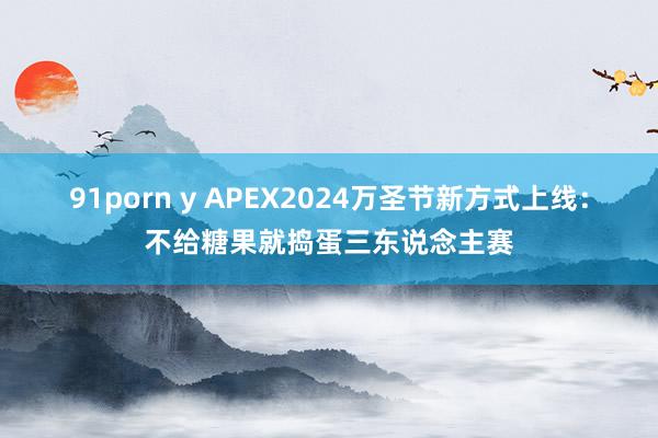 91porn y APEX2024万圣节新方式上线：不给糖果就捣蛋三东说念主赛