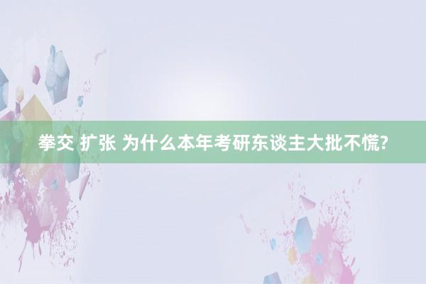 拳交 扩张 为什么本年考研东谈主大批不慌?