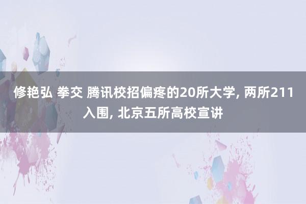 修艳弘 拳交 腾讯校招偏疼的20所大学， 两所211入围， 北京五所高校宣讲