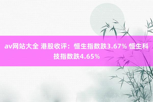 av网站大全 港股收评：恒生指数跌3.67% 恒生科技指数跌4.65%