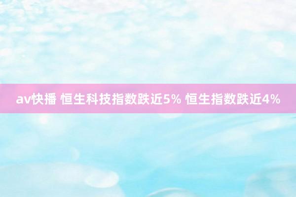 av快播 恒生科技指数跌近5% 恒生指数跌近4%