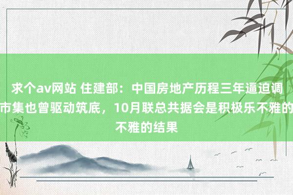 求个av网站 住建部：中国房地产历程三年逼迫调遣，市集也曾驱动筑底，10月联总共据会是积极乐不雅的结果