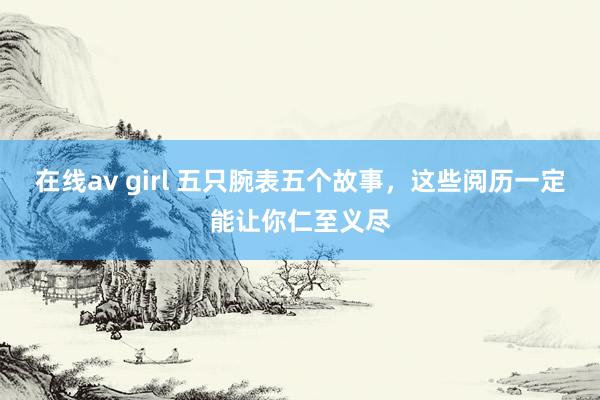 在线av girl 五只腕表五个故事，这些阅历一定能让你仁至义尽