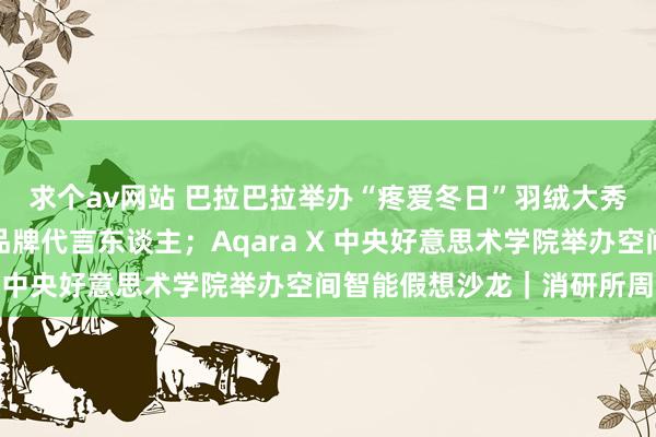 求个av网站 巴拉巴拉举办“疼爱冬日”羽绒大秀；可心柔、唐狮官宣品牌代言东谈主；Aqara X 中央好意思术学院举办空间智能假想沙龙｜消研所周报