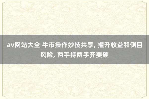 av网站大全 牛市操作妙技共享， 擢升收益和侧目风险， 两手持两手齐要硬