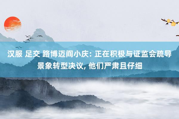 汉服 足交 路博迈阎小庆: 正在积极与证监会疏导景象转型决议， 他们严肃且仔细