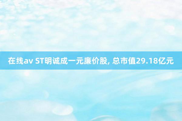 在线av ST明诚成一元廉价股， 总市值29.18亿元