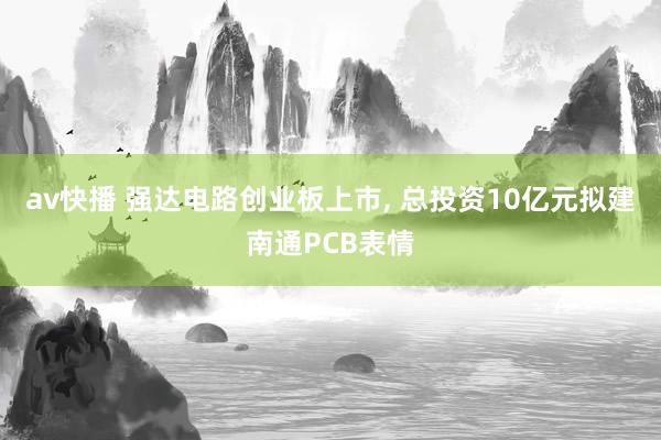 av快播 强达电路创业板上市, 总投资10亿元拟建南通PCB表情