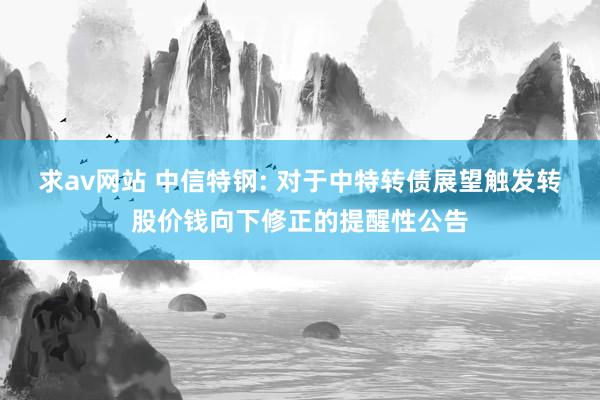 求av网站 中信特钢: 对于中特转债展望触发转股价钱向下修正的提醒性公告