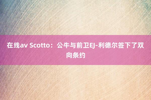 在线av Scotto：公牛与前卫EJ-利德尔签下了双向条约