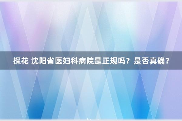 探花 沈阳省医妇科病院是正规吗？是否真确？