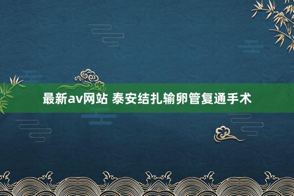 最新av网站 泰安结扎输卵管复通手术