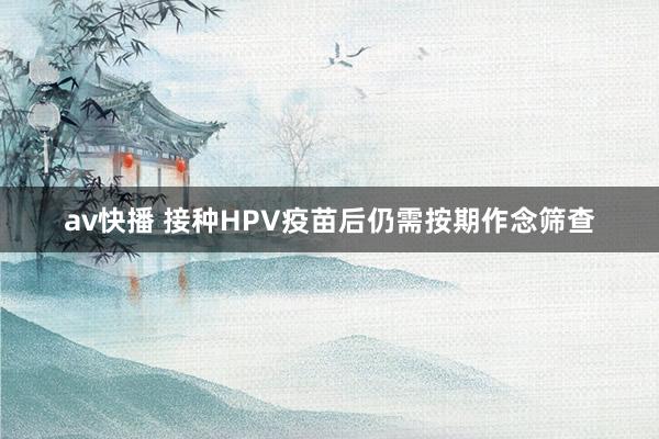 av快播 接种HPV疫苗后仍需按期作念筛查