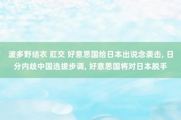 波多野结衣 肛交 好意思国给日本出说念袭击， 日分内歧中国选拔步调， 好意思国将对日本脱手