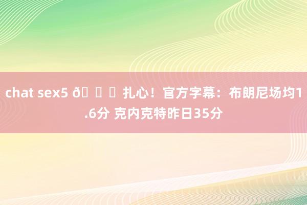 chat sex5 💔扎心！官方字幕：布朗尼场均1.6分 克内克特昨日35分