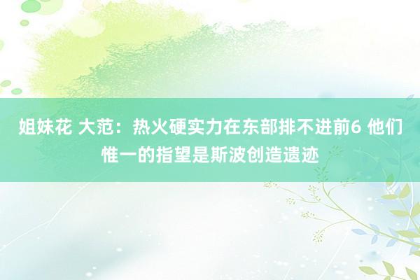 姐妹花 大范：热火硬实力在东部排不进前6 他们惟一的指望是斯波创造遗迹