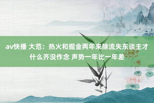 av快播 大范：热火和掘金两年来除流失东谈主才什么齐没作念 声势一年比一年差