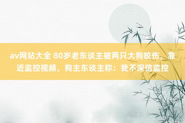 av网站大全 80岁老东谈主被两只大狗咬伤，靠近监控视频，狗主东谈主称：我不深信监控