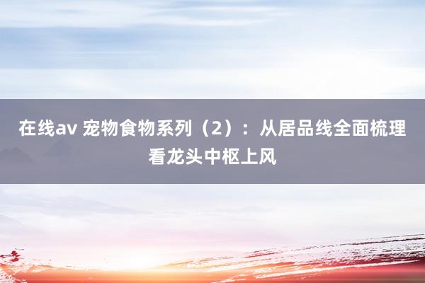 在线av 宠物食物系列（2）：从居品线全面梳理看龙头中枢上风