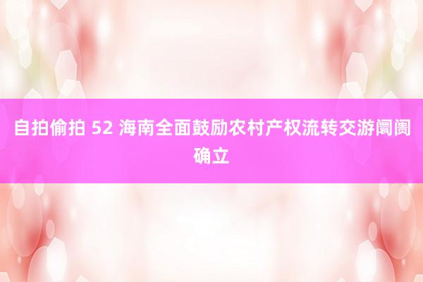 自拍偷拍 52 海南全面鼓励农村产权流转交游阛阓确立