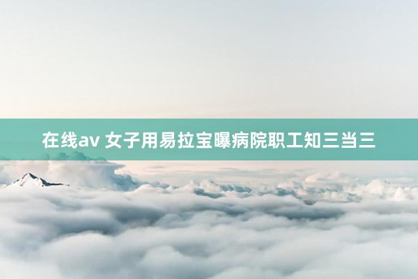 在线av 女子用易拉宝曝病院职工知三当三