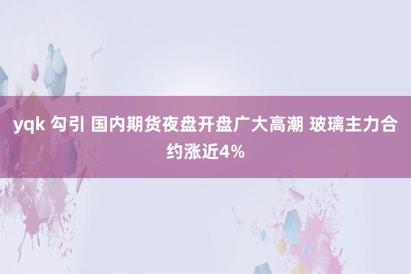 yqk 勾引 国内期货夜盘开盘广大高潮 玻璃主力合约涨近4%