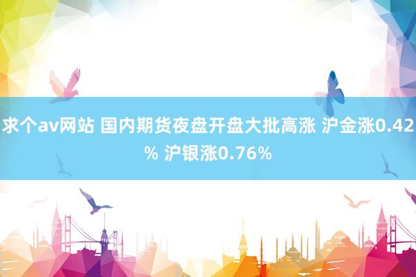 求个av网站 国内期货夜盘开盘大批高涨 沪金涨0.42% 沪银涨0.76%