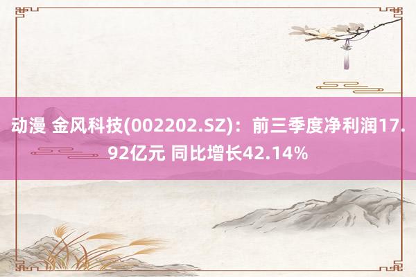 动漫 金风科技(002202.SZ)：前三季度净利润17.92亿元 同比增长42.14%