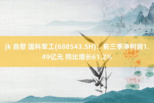 jk 自慰 国科军工(688543.SH)：前三季净利润1.49亿元 同比增长61.2%