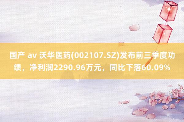 国产 av 沃华医药(002107.SZ)发布前三季度功绩，净利润2290.96万元，同比下落60.09%