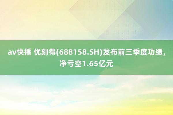 av快播 优刻得(688158.SH)发布前三季度功绩，净亏空1.65亿元