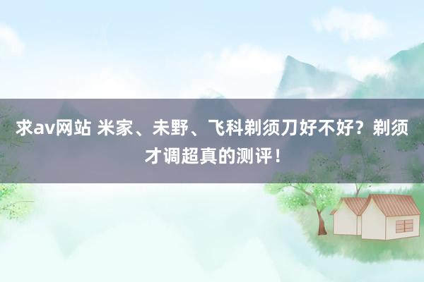 求av网站 米家、未野、飞科剃须刀好不好？剃须才调超真的测评！