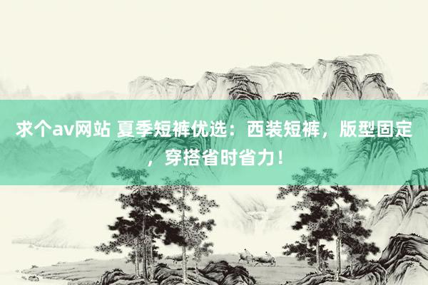 求个av网站 夏季短裤优选：西装短裤，版型固定，穿搭省时省力！