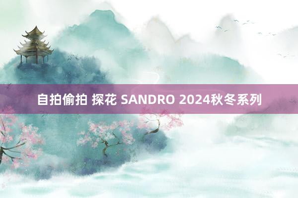 自拍偷拍 探花 SANDRO 2024秋冬系列