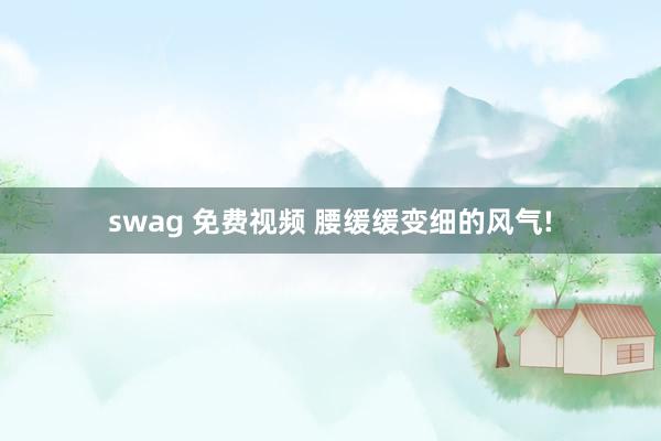 swag 免费视频 腰缓缓变细的风气!