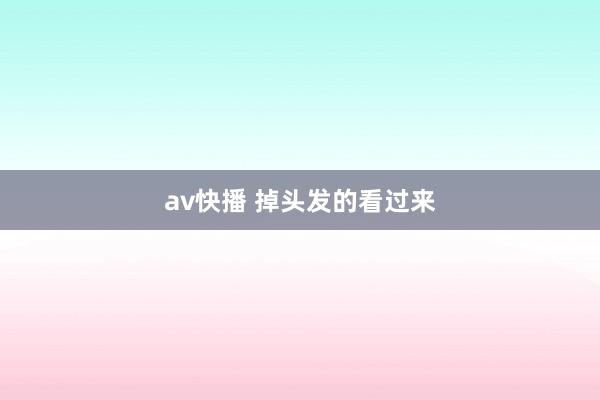 av快播 掉头发的看过来